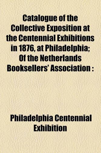 Catalogue of the Collective Exposition at the Centennial Exhibitions in 1876, at Philadelphia; Of the Netherlands Booksellers' Association: (English)
