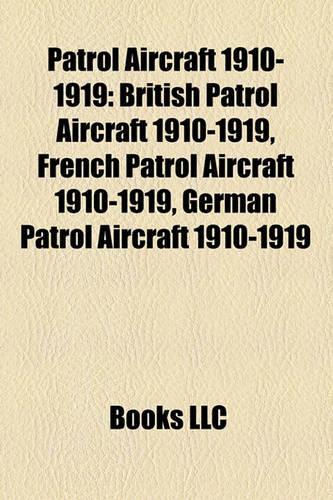Patrol Aircraft 1910-1919: British Patrol Aircraft 1910-1919, French Patrol Aircraft 1910-1919, German Patrol Aircraft 1910-1919(English)