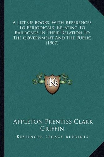 A List Of Books, With References To Periodicals, Relating To Railroads In Their Relation To The Government And The Public (1907): (English)
