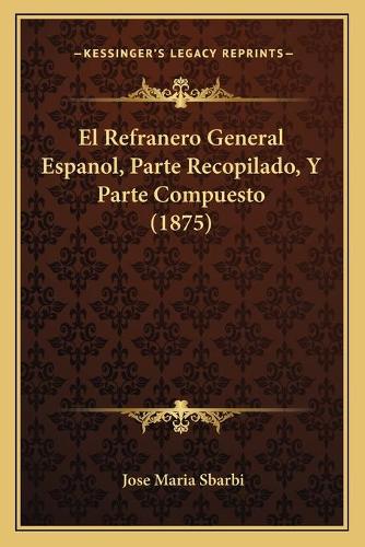 El Refranero General Espanol, Parte Recopilado, Y Parte Compuesto (1875)