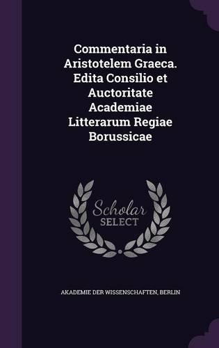 Commentaria in Aristotelem Graeca. Edita Consilio Et Auctoritate Academiae Litterarum Regiae Borussicae