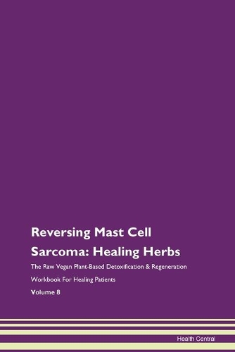 Reversing Mast Cell Sarcoma: Healing Herbs The Raw Vegan Plant-Based Detoxification & Regeneration Workbook For Healing Patients Volume 8