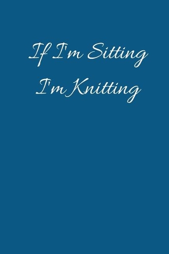 If I'm Sitting I'm Knitting: Funny Novelty Knitting Journal Gifts for Women and Girls, Blue Lined Paperback A5 Notebook (6" x 9") Small / Medium Size Notepad Book Humour Gag Gif