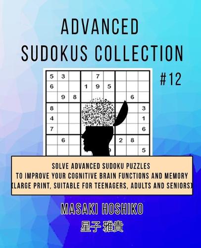 Advanced Sudokus Collection #12: Solve Advanced Sudoku Puzzles To Improve Your Cognitive Brain Functions And Memory (Large Print, Suitable For Teenagers, Adults And Seniors)