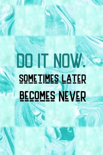 Do It Now. Sometimes Later Becomes Never