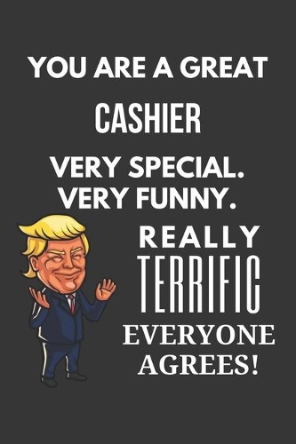 You Are A Great Cashier Very Special. Very Funny. Really Terrific Everyone Agrees! Notebook: Trump Gag, Lined Journal, 120 Pages, 6 x 9, Matte Finish