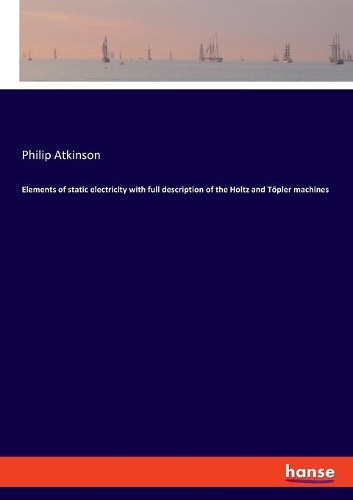 Elements of static electricity with full description of the Holtz and Töpler machines