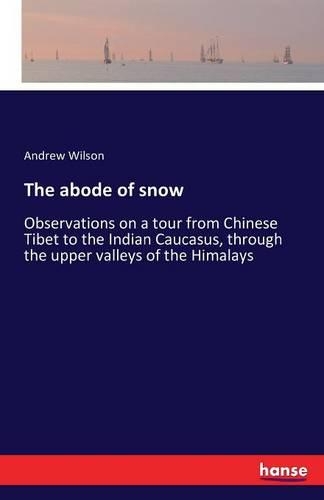 The abode of snow: Observations on a tour from Chinese Tibet to the Indian Caucasus, through the upper valleys of the Himalays(English)