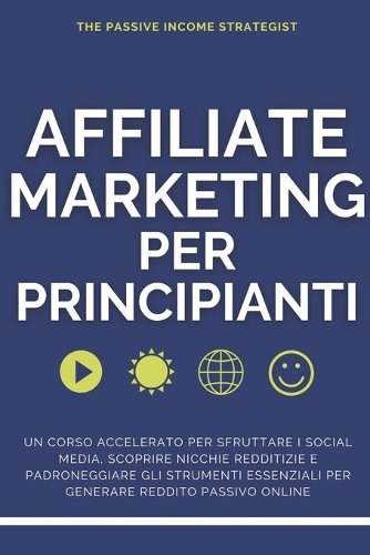 Affiliate Marketing per Principianti: Un corso accelerato per sfruttare i social media, scoprire nicchie redditizie e padroneggiare gli strumenti essenziali per generare reddito passivo 
