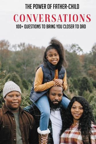 The Power Of Father-Child Conversations: 100+ Questions To Bring You Closer To Dad: Practice Conversation Between Parents And Child