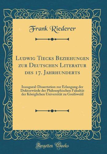 Ludwig Tiecks Beziehungen Zur Deutschen Literatur Des 17. Jahrhunderts: Inaugural-Dissertation Zur Erlangung Der Doktorwï¿½rde Der Philosophischen Fakultï¿½t Der Kï¿½niglichen Universitï¿½t Zu Greifswald (Classic Reprint)