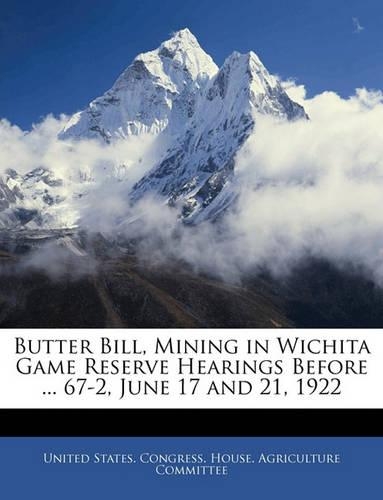 Butter Bill, Mining in Wichita Game Reserve Hearings Before ... 67-2, June 17 and 21, 1922: (English)