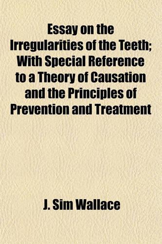 Essay on the Irregularities of the Teeth; With Special Reference to a Theory of Causation and the Principles of Prevention and Treatment
