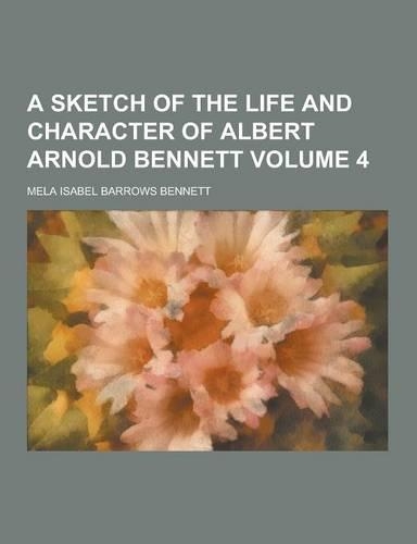 A Sketch of the Life and Character of Albert Arnold Bennett Volume 4