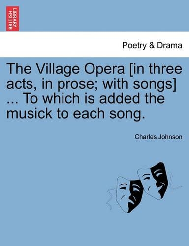 The Village Opera [In Three Acts, in Prose; With Songs] ... to Which Is Added the Musick to Each Song.: (English)