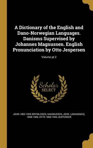 A Dictionary of the English and Dano-Norwegian Languages. Danisms Supervised by Johannes Magnussen. English Pronunciation by Otto Jespersen; Volume pt.2