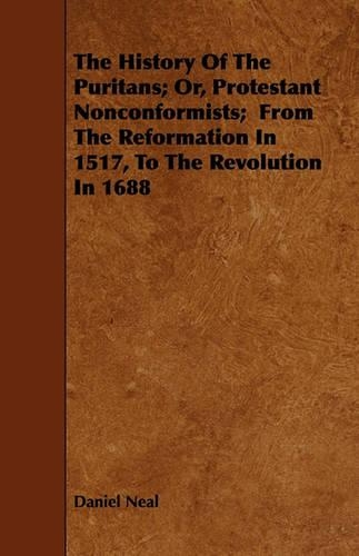 The History Of The Puritans; Or, Protestant Nonconformists; From The Reformation In 1517, To The Revolution In 1688