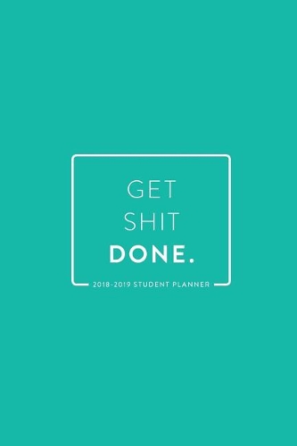2018 - 2019 Student Planner; Get Shit Done: 6"x9" Academic Planner and Daily Organizer, August 2018 - July 2019; Teal