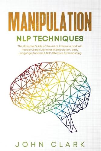 Manipulation and NLP Techniques: The Ultimate Guide of the Art of Influence and Win People Using Subliminal Manipulation. Body Language Analysis & NLP-Effective Brainwashing