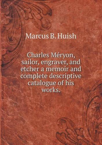 Charles Méryon, sailor, engraver, and etcher a memoir and complete descriptive catalogue of his works