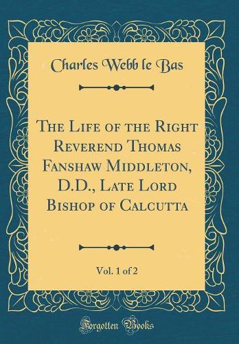 The Life of the Right Reverend Thomas Fanshaw Middleton, D.D., Late Lord Bishop of Calcutta, Vol. 1 of 2 (Classic Reprint)