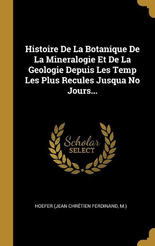 Histoire De La Botanique De La Mineralogie Et De La Geologie Depuis Les Temp Les Plus Recules Jusqua No Jours...