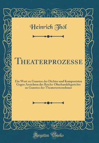 Theaterprozesse: Ein Wort zu Gunsten der Dichter und Komponisten Gegen Ansichten des Reichs-Oberhandelsgerichts zu Gunsten der Theaterunternehmer (Classic Reprint)
