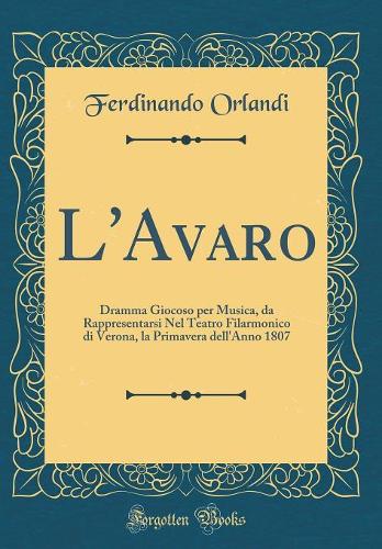 L'Avaro: Dramma Giocoso per Musica, da Rappresentarsi Nel Teatro Filarmonico di Verona, la Primavera dell'Anno 1807 (Classic Reprint)