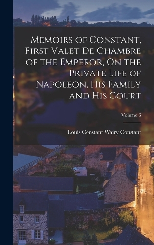Memoirs of Constant, First Valet De Chambre of the Emperor, On the Private Life of Napoleon, His Family and His Court; Volume 3