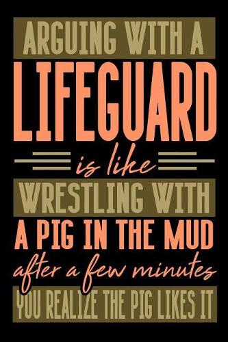 Arguing with a LIFEGUARD is like wrestling with a pig in the mud. After a few minutes you realize the pig likes it.