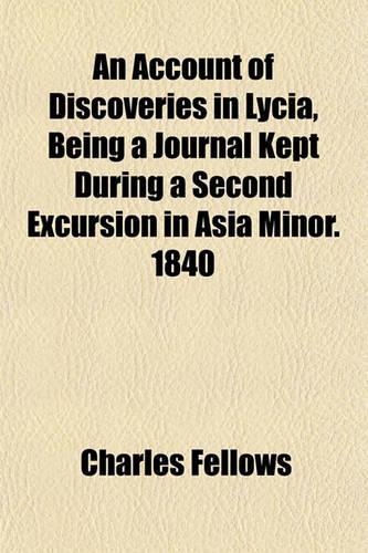 An Account of Discoveries in Lycia, Being a Journal Kept During a Second Excursion in Asia Minor. 1840