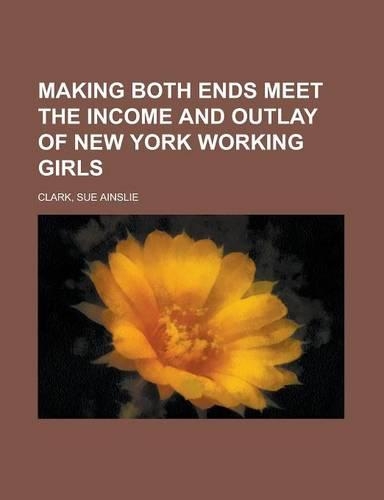 Making Both Ends Meet the Income and Outlay of New York Working Girls: (English)