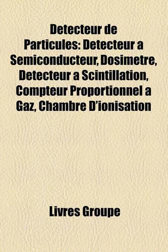Dtecteur de Particules: Dtecteur Semiconducteur, Dosimtre, Dtecteur Scintillation, Compteur Proportionnel Gaz, Chambre D'Ionisation(French)