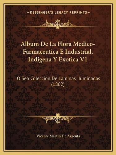 Album De La Flora Medico-Farmaceutica E Industrial, Indigena Y Exotica V1: O Sea Coleccion De Laminas Iluminadas (1862)(Spanish)