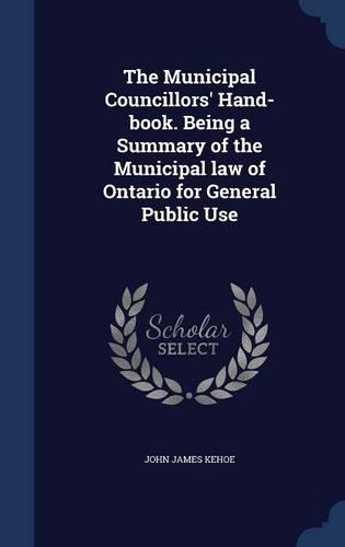 The Municipal Councillors' Hand-book. Being a Summary of the Municipal law of Ontario for General Public Use