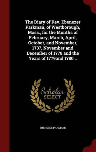 The Diary of Rev. Ebenezer Parkman, of Westborough, Mass., for the Months of February, March, April, October, and November, 1737, November and December of 1778 and the Years of 1779and 1780 ..