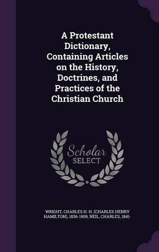 A Protestant Dictionary, Containing Articles on the History, Doctrines, and Practices of the Christian Church