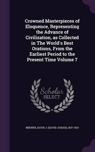 Crowned Masterpieces of Eloquence, Representing the Advance of Civilization, as Collected in The World's Best Orations, From the Earliest Period to the Present Time Volume 7