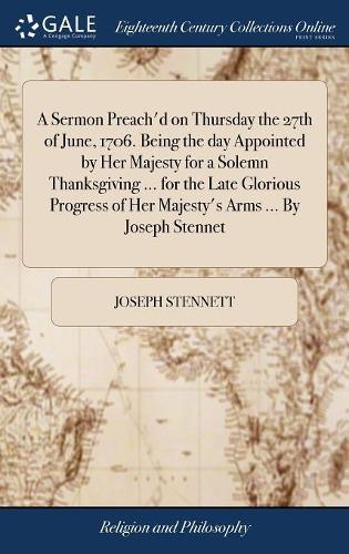 A Sermon Preach'd on Thursday the 27th of June, 1706. Being the Day Appointed by Her Majesty for a Solemn Thanksgiving ... for the Late Glorious Progress of Her Majesty's Arms ... by Joseph Stennet