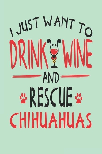 I Just Want to Drink Wine and Rescue Chihuahuas: Awesome 6x9 Journals for Chihuahua Rescue