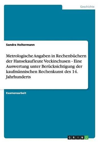 Metrologische Angaben in Rechenbüchern der Hansekaufleute Veckinchusen - Eine Auswertung unter Berücksichtigung der kaufmännischen Rechenkunst des 14. Jahrhunderts: (German)