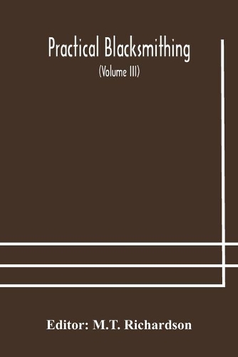 Practical blacksmithing A Collection of Articles Contributed at Different Times by Skilled Workmen to the Columns of "The Blacksmith and Wheelwright" And Covering Nearly the Whole Range of Blacksmithing from the Simplest Job of Work to Some of the 