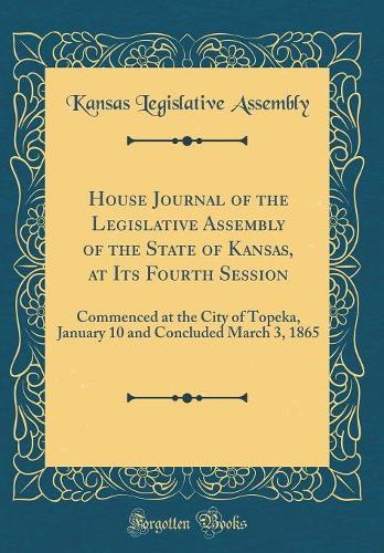 House Journal of the Legislative Assembly of the State of Kansas, at Its Fourth Session: Commenced at the City of Topeka, January 10 and Concluded March 3, 1865 (Classic Reprint)