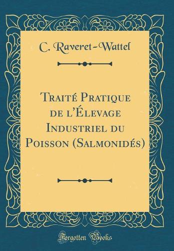 Traité Pratique de l'Élevage Industriel du Poisson (Salmonidés) (Classic Reprint)
