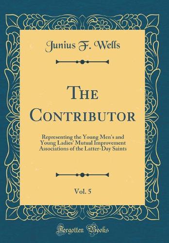 The Contributor, Vol. 5: Representing the Young Men's and Young Ladies' Mutual Improvement Associations of the Latter-Day Saints (Classic Reprint)