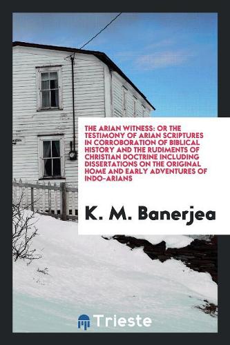 The Arian Witness, Or, the Testimony of Arian Scriptures: In Corroboration ...
