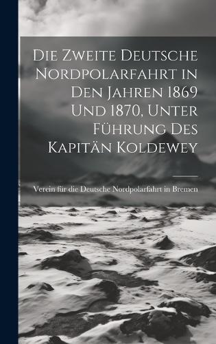 Die Zweite deutsche Nordpolarfahrt in den Jahren 1869 und 1870, unter Führung des Kapitän Koldewey