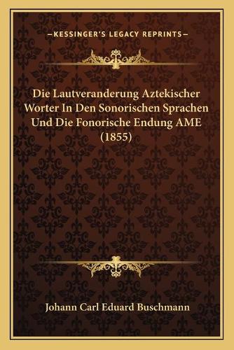 Die Lautveranderung Aztekischer Worter In Den Sonorischen Sprachen Und Die Fonorische Endung AME (1855)