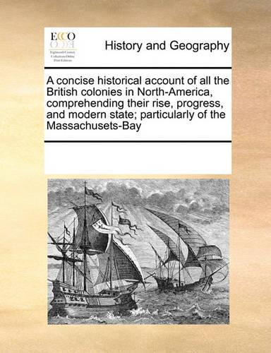 A concise historical account of all the British colonies in North-America, comprehending their rise, progress, and modern state; particularly of the Massachusets-Bay