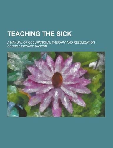 Teaching the Sick; A Manual of Occupational Therapy and Reeducation